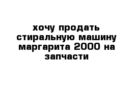 хочу продать стиральную машину маргарита 2000 на запчасти